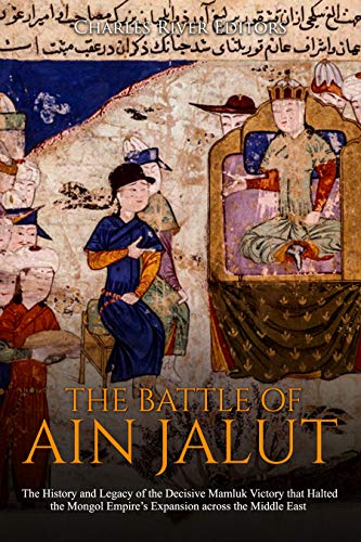 The Battle of Ain Jalut: The History and Legacy of the Decisive Mamluk Victory that Halted the Mongol Empire's Expansion across the Middle East