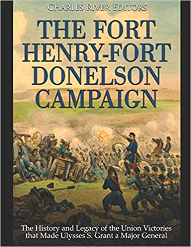 The Fort Henry-Fort Donelson Campaign: The History and Legacy of the Union Victories That Made Ulysses S. Grant a Major General