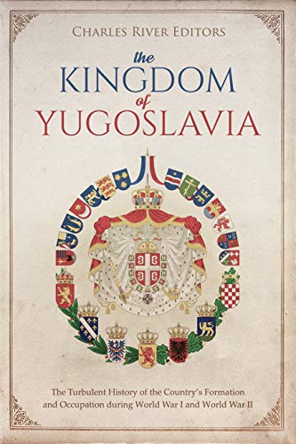 The Kingdom of Yugoslavia: The Turbulent History of the Country's Formation and Occupation during World War I and World War II