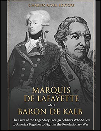 Marquis de Lafayette and Baron de Kalb: The Lives of the Legendary Foreign Soldiers Who Sailed to America Together to Fight in the Revolutionary War