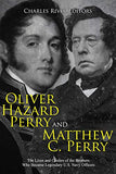 Oliver Hazard Perry and Matthew C. Perry: The Lives and Careers of the Brothers Who Became Legendary U.S. Navy Officers