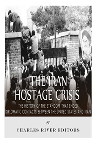 The Iran Hostage Crisis: The History of the Standoff that Ended Diplomatic Contacts Between the United States and Iran