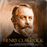 Henry Clay Frick: The Life and Legacy of the Railroad and Steel Magnate Who Became One of America's Most Famous Art Collectors