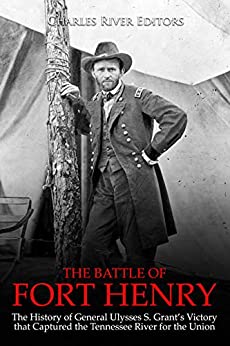 The Battle of Fort Henry: The History of General Ulysses S. Grant's Victory That Captured the Tennessee River for the Union