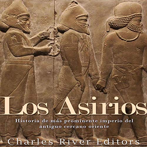 Los Asirios: Historia del más prominente imperio del antiguo cercano oriente