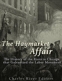 The Haymarket Affair: The History of the Riots in Chicago that Galvanized the Labor Movement