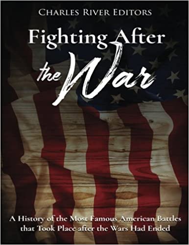 Fighting After the War: A History of the Most Famous American Battles that Took Place after the Wars Had Ended