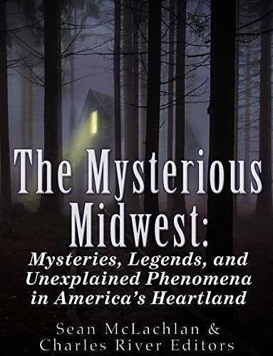 The Mysterious Midwest: Mysteries, Legends, and Unexplained Phenomena in America's Heartland