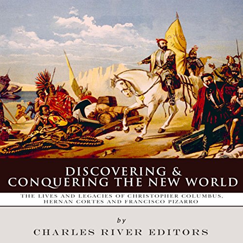 Discovering and Conquering the New World: The Lives and Legacies of Christopher Columbus, Hernan Cortes and Francisco Pizarro