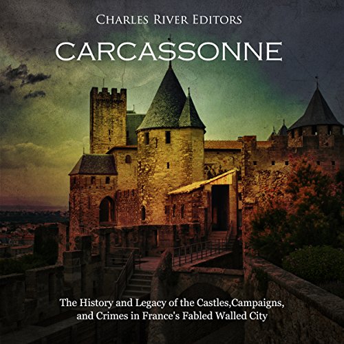 Carcassonne: The History and Legacy of the Castles, Campaigns, and Crimes in France's Fabled Walled City