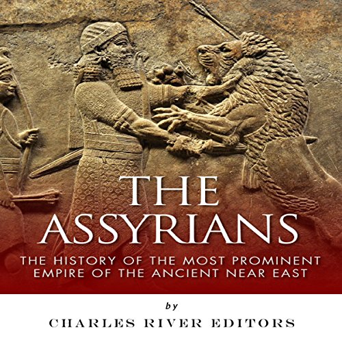 The Assyrians: The History of the Most Prominent Empire of the Ancient Near East