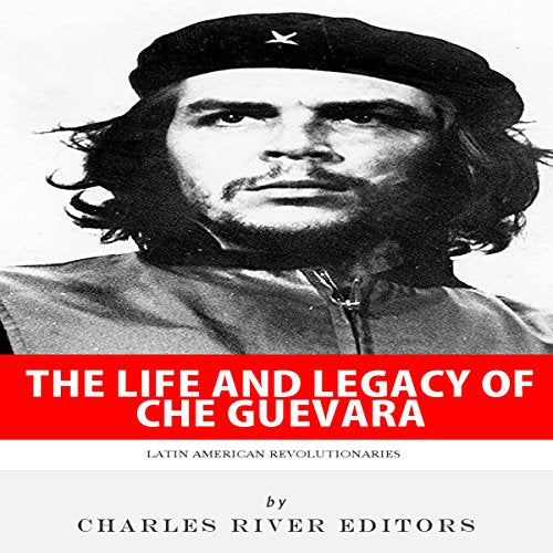 Latin American Revolutionaries: The Life and Legacy of Che Guevara