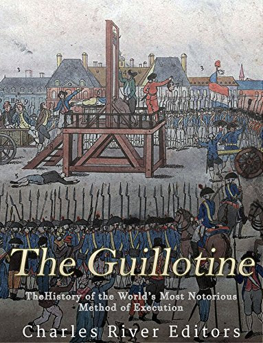 The Guillotine: The History of the World's Most Notorious Method of Execution