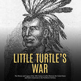 Little Turtle's War: The History and Legacy of the 18th Century Conflict Between the United States and Native Americans in the Northwest Te