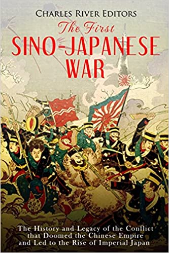 The First Sino-Japanese War: The History and Legacy of the Conflict that Doomed the Chinese Empire and Led to the Rise of Imperial Japan