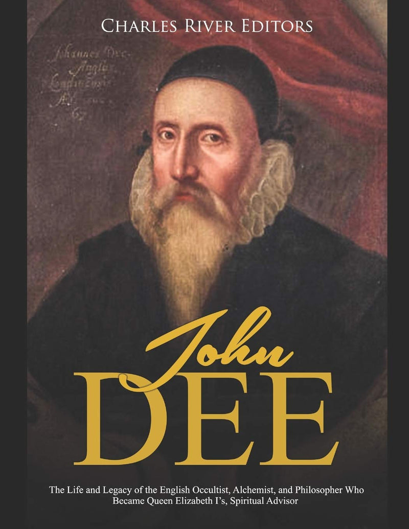 John Dee: The Life and Legacy of the English Occultist, Alchemist, and Philosopher Who Became Queen Elizabeth I's Spiritual Advi