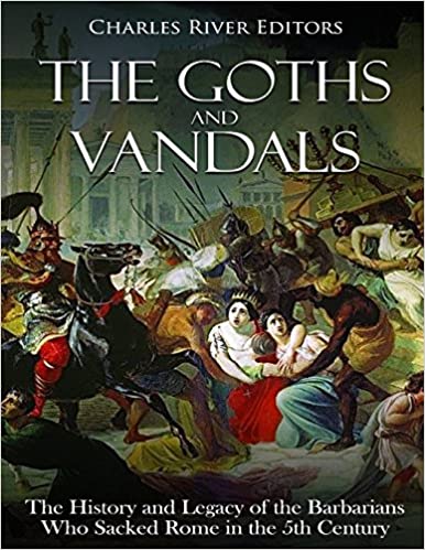 The Goths and Vandals: The History and Legacy of the Barbarians Who Sacked Rome in the 5th Century CE