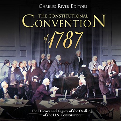 The Constitutional Convention of 1787: The History and Legacy of the Drafting of the U.S. Constitution