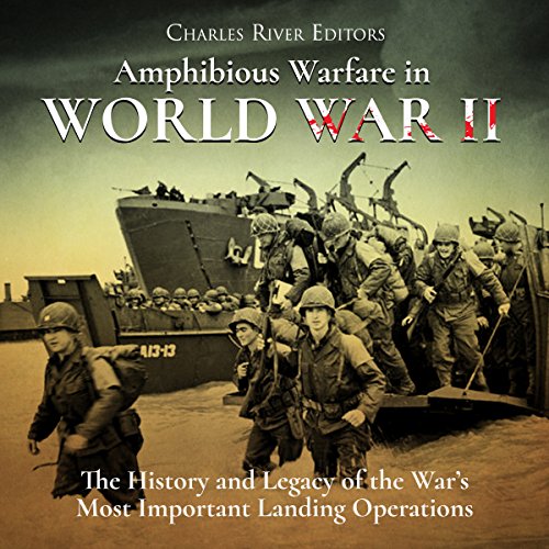 Amphibious Warfare in World War II: The History and Legacy of the War's Most Important Landing Operations
