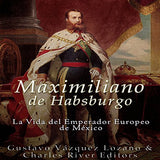 Maximiliano de Habsburgo: La Vida del Emperador Europeo de Mexico