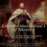 Emperor Maximilian I of Mexico: The Life of the Last European Monarch in Mexico