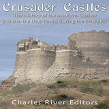 Crusader Castles: The History of the Medieval Castles Built in the Holy Lands during the Crusades