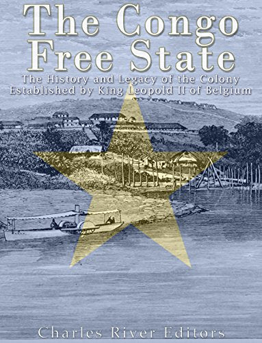 The Congo Free State: The History and Legacy of the Colony Established by King Leopold II of Belgium