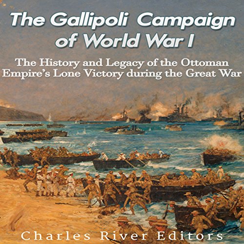 The Gallipoli Campaign of World War I: The History and Legacy of the Ottoman Empire's Lone Victory during the Great War