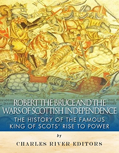 Robert the Bruce and the Wars of Scottish Independence: The History of the Famous King of Scots' Rise to Power