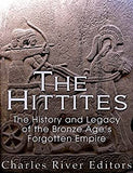 The Hittites: The History and Legacy of the Bronze Age's Forgotten Empire