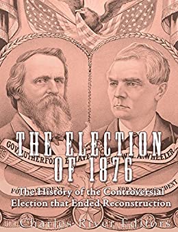 The Election of 1876: The History of the Controversial Election that Ended Reconstruction