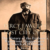 Percy Fawcett and the Lost City of Z: The History of the Explorer's Mysterious Disappearance in Search of El Dorado