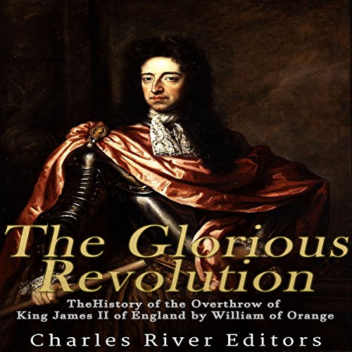 The Glorious Revolution: The History of the Overthrow of King James II of England by William of Orange