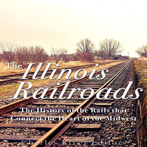 The Illinois Railroads: The History of the Rails that Connect the Heart of the Midwest