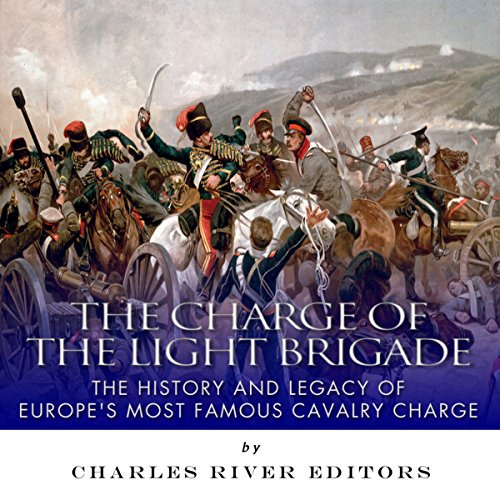 The Charge of the Light Brigade: The History and Legacy of Europe's Most Famous Cavalry Charge
