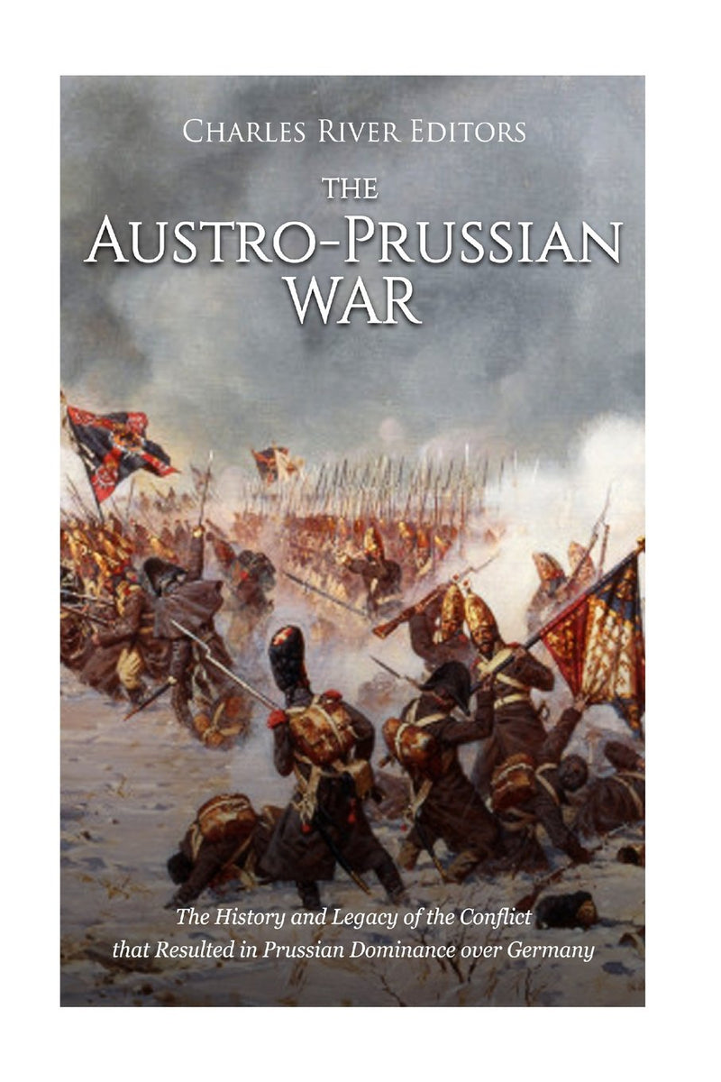 The Austro-Prussian War: The History and Legacy of the Conflict that Resulted in Prussian Dominance over Germany