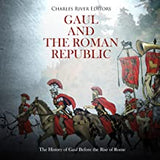 Gaul and the Roman Republic: The History of Gaul Before the Rise of Rome