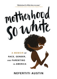 MOTHERHOOD SO WHITE: A MEMOIR OF RACE, GENDER, AND PARENTING IN AMERICA