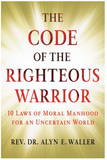 THE CODE OF THE RIGHTEOUS WARRIOR: 10 LAWS OF MORAL MANHOOD FOR AN UNCERTAIN WORLD