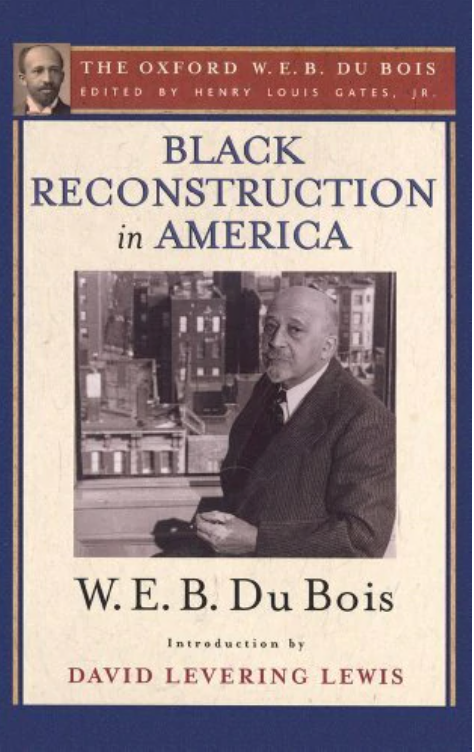 BLACK RECONSTRUCTION IN AMERICA: AN ESSAY TOWARD A HISTORY OF THE PART WHICH BLACK FOLK PLAYED IN THE ATTEMPT TO RECONSTRUCT DEMOCRACY IN AMERICA, 1860-1880