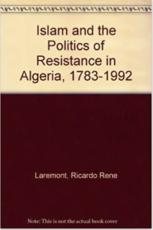 ISLAM AND THE POLITICS OF RESISTANCE IN ALGERIA, 1783-1992