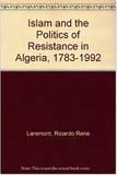 ISLAM AND THE POLITICS OF RESISTANCE IN ALGERIA, 1783-1992